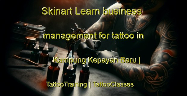 Skinart Learn business management for tattoo in Kampung Kepayan Baru | TattooTraining | TattooClasses | SkinartTraining-Malaysia